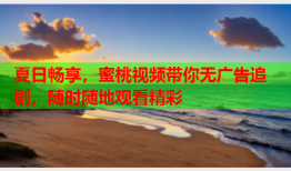 夏日畅享，蜜桃视频带你无广告追剧，随时随地观看精彩