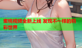 蜜桃视频全新上线 发现不一样的精彩世界