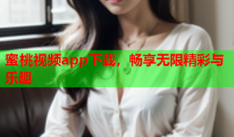 蜜桃视频app下载，畅享无限精彩与乐趣