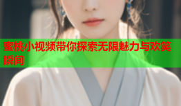 蜜桃小视频带你探索无限魅力与欢笑瞬间