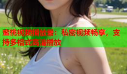 蜜桃视频播放器：私密视频畅享，支持多格式高清播放