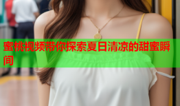 蜜桃视频带你探索夏日清凉的甜蜜瞬间