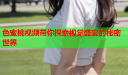色蜜桃视频带你探索视觉盛宴的秘密世界