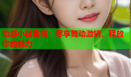 动感小战蜜桃：尽享舞动激情，释放你的魅力