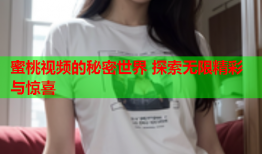 蜜桃视频的秘密世界 探索无限精彩与惊喜
