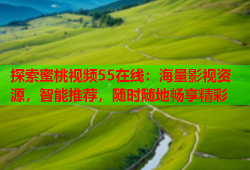探索蜜桃视频55在线：海量影视资源，智能推荐，随时随地畅享精彩