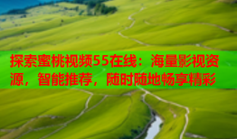 探索蜜桃视频55在线：海量影视资源，智能推荐，随时随地畅享精彩