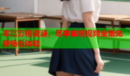 丰富影视资源，尽享蜜桃视频全集免费畅看体验