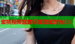 蜜桃视频盛宴尽享甜蜜时光(3)