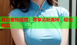 夏日蜜桃视频：尽享清新美味，轻松购买