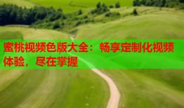 蜜桃视频色版大全：畅享定制化视频体验，尽在掌握