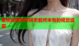 蜜桃视频带你探索前所未有的视觉盛宴