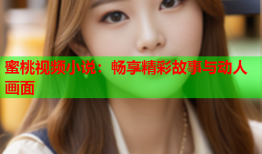 蜜桃视频小说：畅享精彩故事与动人画面