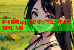 蜜桃视频app全新版本下载，畅享无限精彩内容