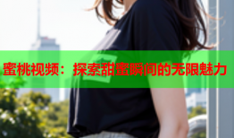 蜜桃视频：探索甜蜜瞬间的无限魅力