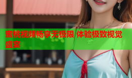 蜜桃视频畅享无极限 体验极致视觉盛宴
