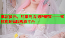 丰富多元，尽享高清视听盛宴——蜜桃视频无限观影平台