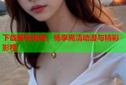 下载蜜桃视频，畅享高清动漫与精彩影视
