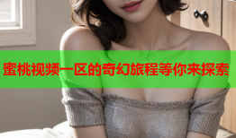 蜜桃视频一区的奇幻旅程等你来探索