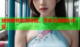 独特蜜桃视频体验，尽享无限精彩内容
