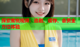 探索蜜桃视频：追剧、缓存、会员全方位体验