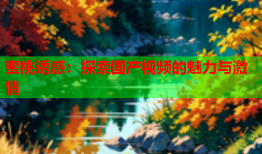 蜜桃诱惑：探索国产视频的魅力与激情