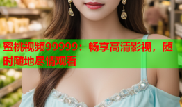 蜜桃视频99999：畅享高清影视，随时随地尽情观看
