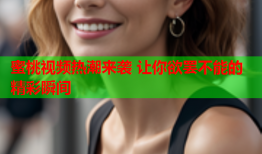 蜜桃视频热潮来袭 让你欲罢不能的精彩瞬间