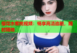 樱花水蜜桃视频：畅享高清追剧，随时随地