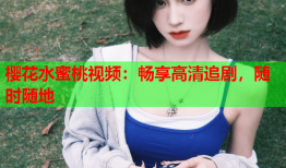 樱花水蜜桃视频：畅享高清追剧，随时随地