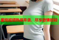 蜜桃视频热潮来袭，尽享激情时刻