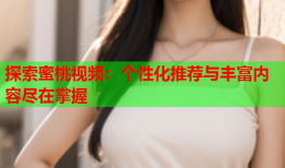 探索蜜桃视频：个性化推荐与丰富内容尽在掌握