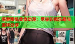 探索蜜桃美食动漫：尽享影视乐趣与美味分享
