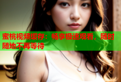蜜桃视频缓存：畅享极速观看，随时随地不再等待