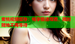 蜜桃视频缓存：畅享极速观看，随时随地不再等待