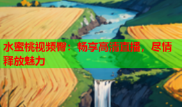 水蜜桃视频臀：畅享高清直播，尽情释放魅力