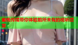 蜜桃传媒带你体验前所未有的视听盛宴