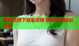 蜜桃视频下载全攻略 轻松畅享精彩内容