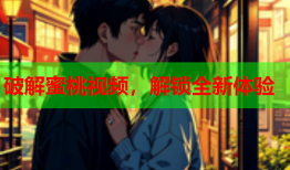 破解蜜桃视频，解锁全新体验