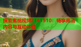 探索蜜桃视频2141510：畅享高清内容与互动体验