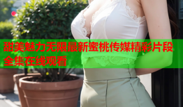 甜美魅力无限最新蜜桃传媒精彩片段全集在线观看
