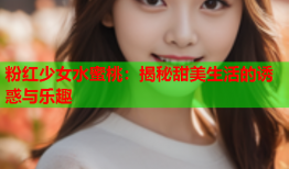 粉红少女水蜜桃：揭秘甜美生活的诱惑与乐趣