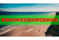 蜜桃视频畅享无阻尽情观看新体验