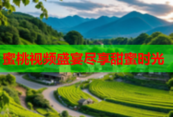 蜜桃视频盛宴尽享甜蜜时光