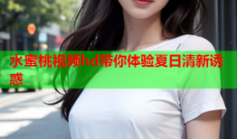 水蜜桃视频hd带你体验夏日清新诱惑