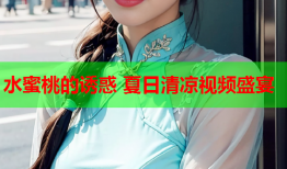 水蜜桃的诱惑 夏日清凉视频盛宴