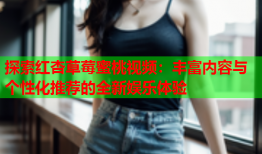 探索红杏草莓蜜桃视频：丰富内容与个性化推荐的全新娱乐体验