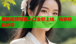 蜜桃视频观看入口全新上线，畅享精彩内容