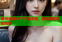 蜜桃视频APP下载攻略，轻松获取精彩内容