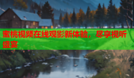 蜜桃视频在线观影新体验，尽享视听盛宴